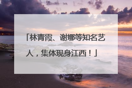 林青霞、谢娜等知名艺人，集体现身江西！