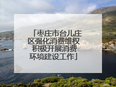 枣庄市台儿庄区强化消费维权 积极开展消费环境建设工作