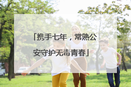 携手七年，常熟公安守护无毒青春