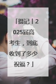 摄记丨2025届高考生，到底收到了多少祝福？