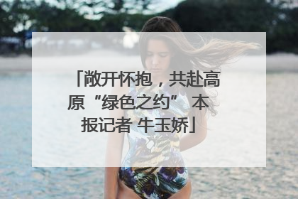 敞开怀抱，共赴高原“绿色之约” 本报记者 牛玉娇