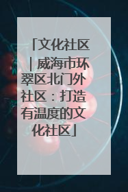 文化社区｜威海市环翠区北门外社区：打造有温度的文化社区