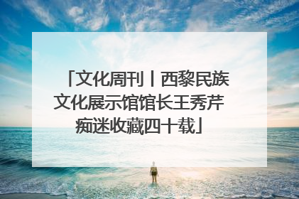 文化周刊丨西黎民族文化展示馆馆长王秀芹痴迷收藏四十载