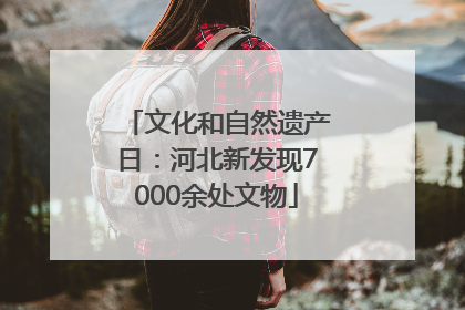 文化和自然遗产日：河北新发现7000余处文物