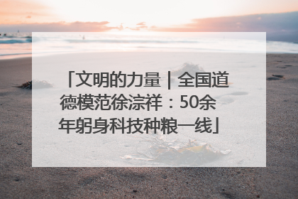 文明的力量｜全国道德模范徐淙祥：50余年躬身科技种粮一线