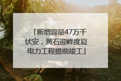 新增容量47万千伏安，黄石迎峰度夏电力工程提前竣工