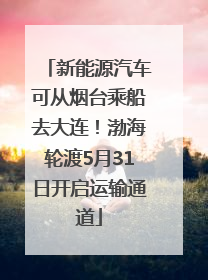 新能源汽车可从烟台乘船去大连！渤海轮渡5月31日开启运输通道