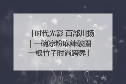 时代光影 百部川扬｜一碗凉粉麻辣破圈 一根竹子时尚跨界