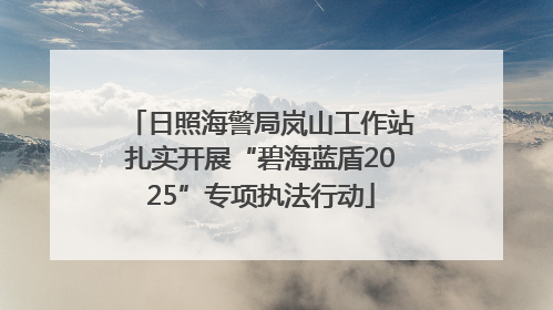 日照海警局岚山工作站扎实开展“碧海蓝盾2025”专项执法行动