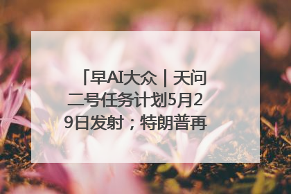 早AI大众｜天问二号任务计划5月29日发射；特朗普再威胁削减哈佛拨款