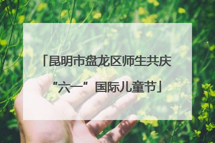 昆明市盘龙区师生共庆“六一”国际儿童节