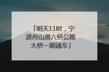 明天11时，宁波舟山港六横公路大桥一期通车
