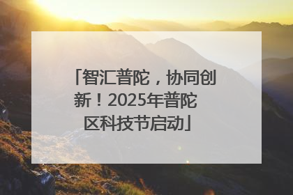 智汇普陀，协同创新！2025年普陀区科技节启动