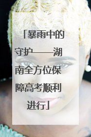 暴雨中的守护——湖南全方位保障高考顺利进行