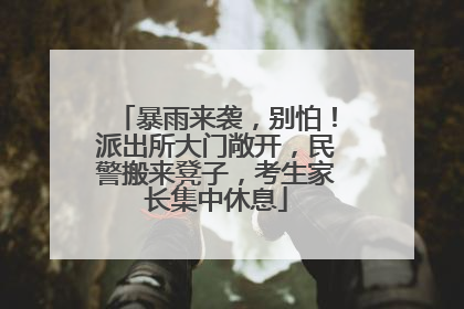 暴雨来袭，别怕！派出所大门敞开，民警搬来凳子，考生家长集中休息
