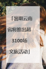 暑期云南省将推出超3100场文旅活动