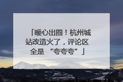 暖心出圈！杭州城站改造火了，评论区全是 “夸夸夸”
