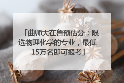 曲师大在鲁预估分：限选物理化学的专业，最低15万名即可报考