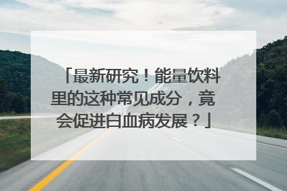 最新研究！能量饮料里的这种常见成分，竟会促进白血病发展？