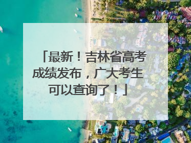 最新！吉林省高考成绩发布，广大考生可以查询了！