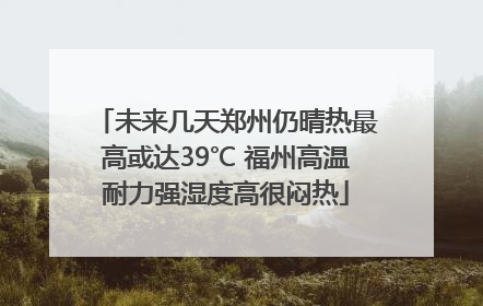 未来几天郑州仍晴热最高或达39℃ 福州高温耐力强湿度高很闷热