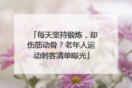 每天坚持锻炼,却伤筋动骨?老年人运动刺客清单曝光