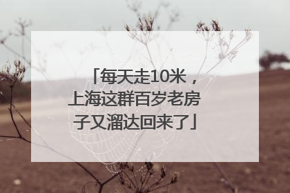 每天走10米，上海这群百岁老房子又溜达回来了
