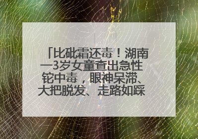 比砒霜还毒！湖南一3岁女童查出急性铊中毒，眼神呆滞、大把脱发、走路如踩棉花……