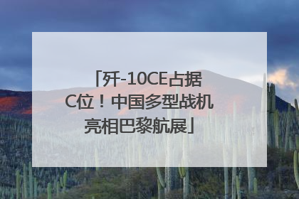 歼-10CE占据C位！中国多型战机亮相巴黎航展