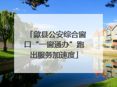 歙县公安综合窗口“一窗通办”跑出服务加速度