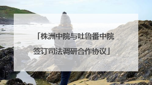 株洲中院与吐鲁番中院签订司法调研合作协议
