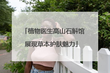 植物医生高山石斛馆展现草本护肤魅力