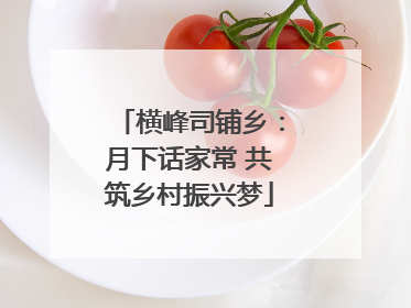 横峰司铺乡：月下话家常 共筑乡村振兴梦