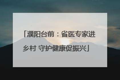 濮阳台前：省医专家进乡村 守护健康促振兴