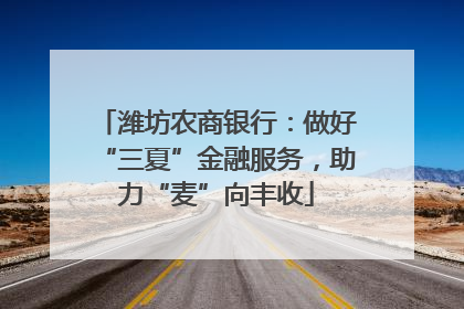 潍坊农商银行：做好“三夏”金融服务，助力“麦”向丰收