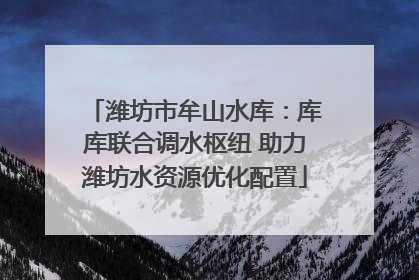 潍坊市牟山水库：库库联合调水枢纽 助力潍坊水资源优化配置