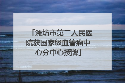 潍坊市第二人民医院获国家级血管瘤中心分中心授牌