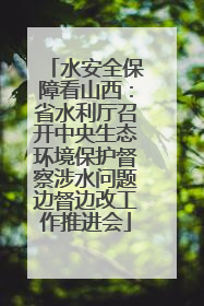 水安全保障看山西：省水利厅召开中央生态环境保护督察涉水问题边督边改工作推进会