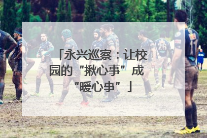 永兴巡察：让校园的“揪心事”成“暖心事”