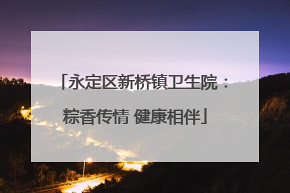 永定区新桥镇卫生院：粽香传情 健康相伴