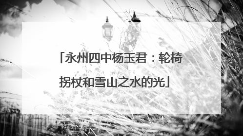永州四中杨玉君：轮椅拐杖和雪山之水的光