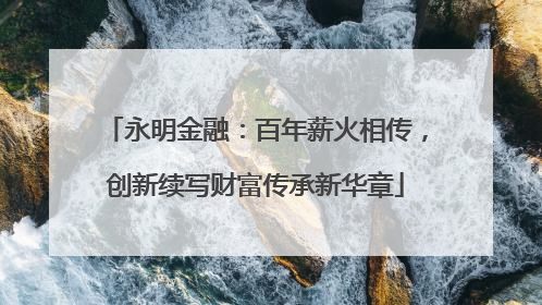 永明金融：百年薪火相传，创新续写财富传承新华章