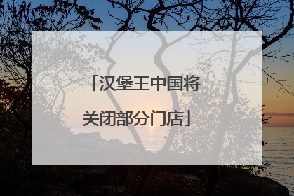 汉堡王中国将关闭部分门店