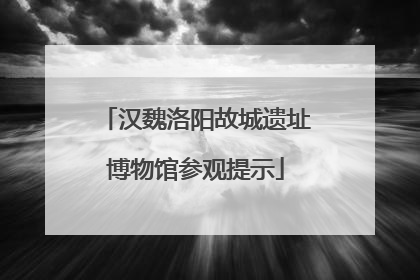 汉魏洛阳故城遗址博物馆参观提示