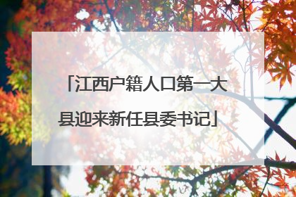 江西户籍人口第一大县迎来新任县委书记