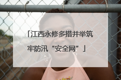 江西永修多措并举筑牢防汛“安全网”
