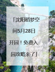 沈阳稻梦空间5月28日开园！免费入园攻略来了