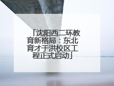 沈阳西二环教育新格局：东北育才于洪校区工程正式启动