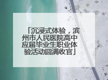 沉浸式体验，滨州市人民医院高中应届毕业生职业体验活动圆满收官