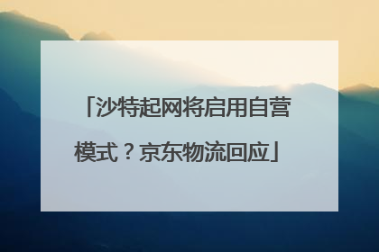 沙特起网将启用自营模式？京东物流回应